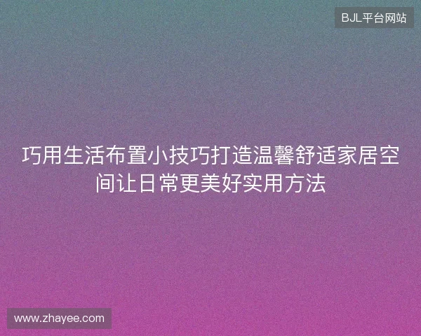 巧用生活布置小技巧打造温馨舒适家居空间让日常更美好实用方法