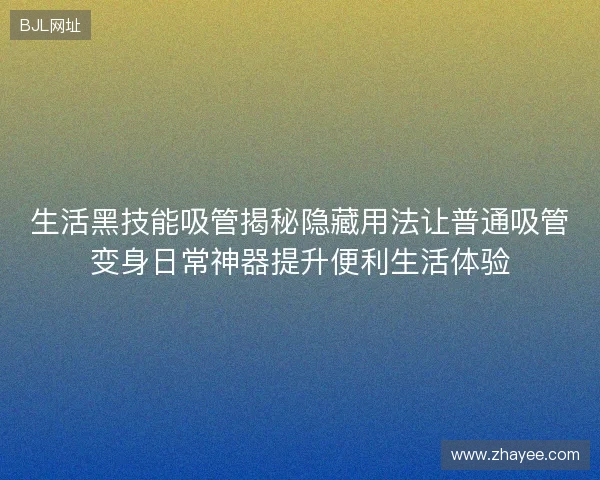 生活黑技能吸管揭秘隐藏用法让普通吸管变身日常神器提升便利生活体验 生活黑技能吸管揭秘隐藏用法让普通吸管变身日常神器提升便利生活体验