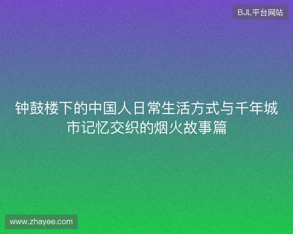 钟鼓楼下的中国人日常生活方式与千年城市记忆交织的烟火故事篇 钟鼓楼下的中国人日常生活方式与千年城市记忆交织的烟火故事篇